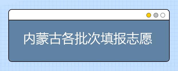 內(nèi)蒙古各批次填報(bào)志愿時(shí)間是如何安排的？一文看懂！