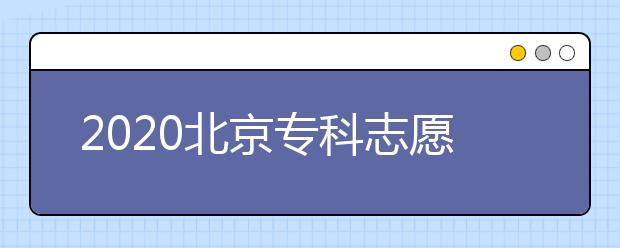 2020北京?？浦驹柑顖髸r間是什么？志愿填報有什么技巧？