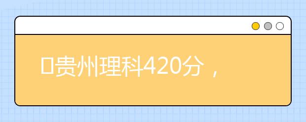 ?貴州理科420分，能上什么大學(xué)？