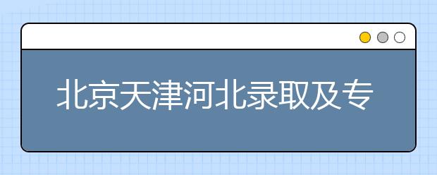 北京天津河北錄取及專科志愿填報(bào)時(shí)間安排是什么？