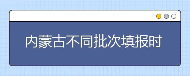 內(nèi)蒙古不同批次填報(bào)時(shí)間是什么？一文看懂！