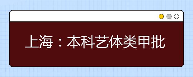 上海：本科藝體類甲批次錄取結(jié)束 乙批次志愿填報(bào)14日進(jìn)行