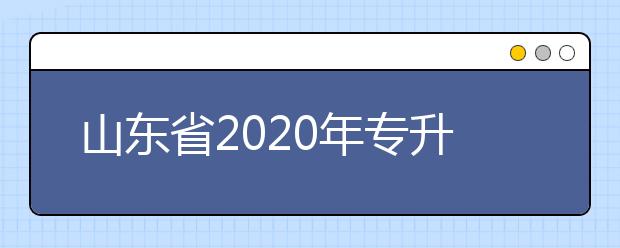 山東省2020年專升本發(fā)布招生補錄公告 8月18日至19日填報志愿