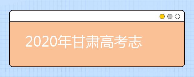 2020年甘肅高考志愿填報時間及入口公布