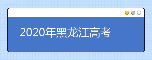 2020年黑龍江高考志愿填報時間公布