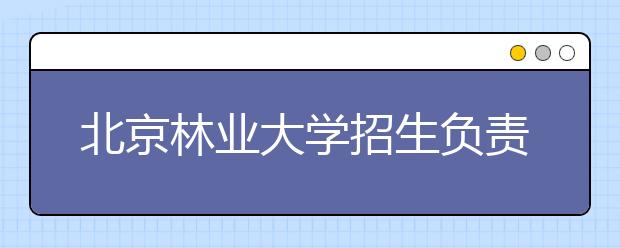 北京林業(yè)大學(xué)招生負(fù)責(zé)人談志愿填報