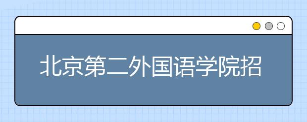 北京第二外國語學(xué)院招生負(fù)責(zé)人談志愿填報