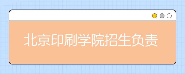 北京印刷學(xué)院招生負(fù)責(zé)人談志愿填報