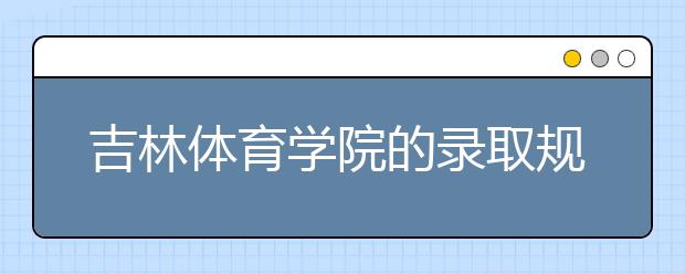 吉林體育學(xué)院的錄取規(guī)則