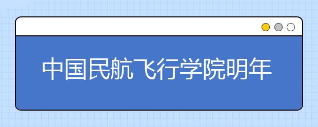 中國民航飛行學院明年來重慶招生160名