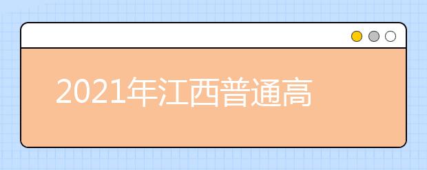 2021年江西普通高校招生志愿填報說明