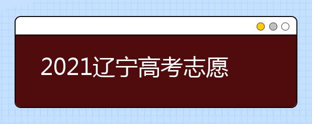 2021遼寧高考志愿填報須知及志愿填報時間安排