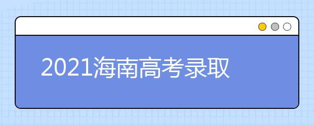 2021海南高考錄取批次、志愿填報和學(xué)校錄取時間匯總