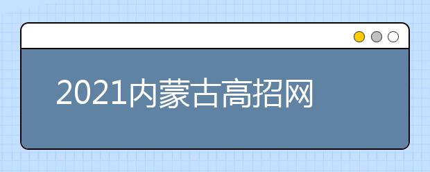 2021內(nèi)蒙古高招網(wǎng)上填報(bào)志愿公告（第18號(hào)）本科提前批C藝術(shù)類