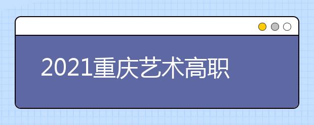 2021重慶藝術(shù)高職?？婆?次征集（公告11號）