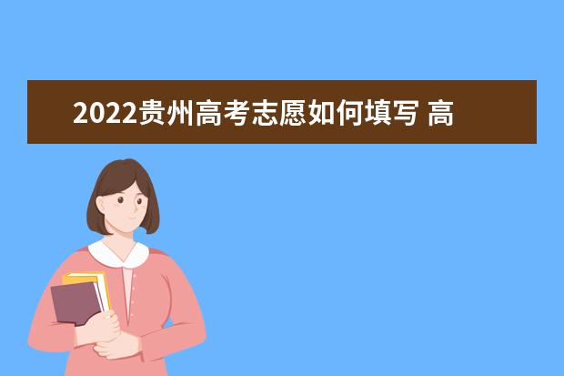 2022貴州高考志愿如何填寫(xiě) 高考志愿填報(bào)流程